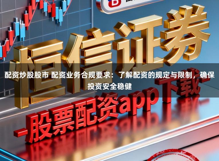 配资炒股股市 配资业务合规要求：了解配资的规定与限制，确保投资安全稳健