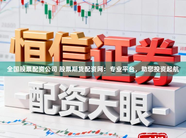 全国股票配资公司 股票期货配资网：专业平台，助您投资起航