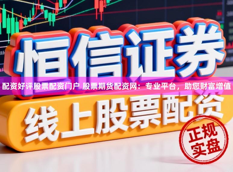 配资好评股票配资门户 股票期货配资网：专业平台，助您财富增值