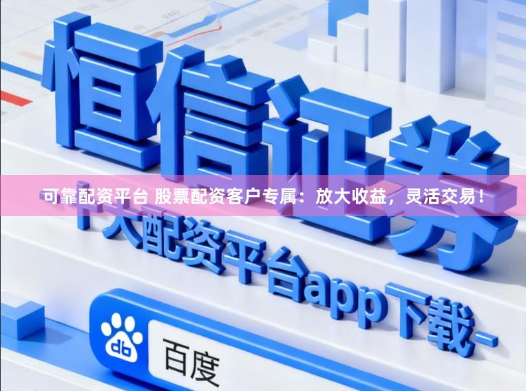 可靠配资平台 股票配资客户专属：放大收益，灵活交易！