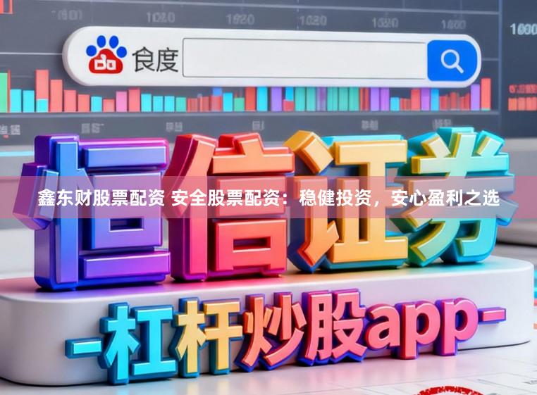鑫东财股票配资 安全股票配资：稳健投资，安心盈利之选