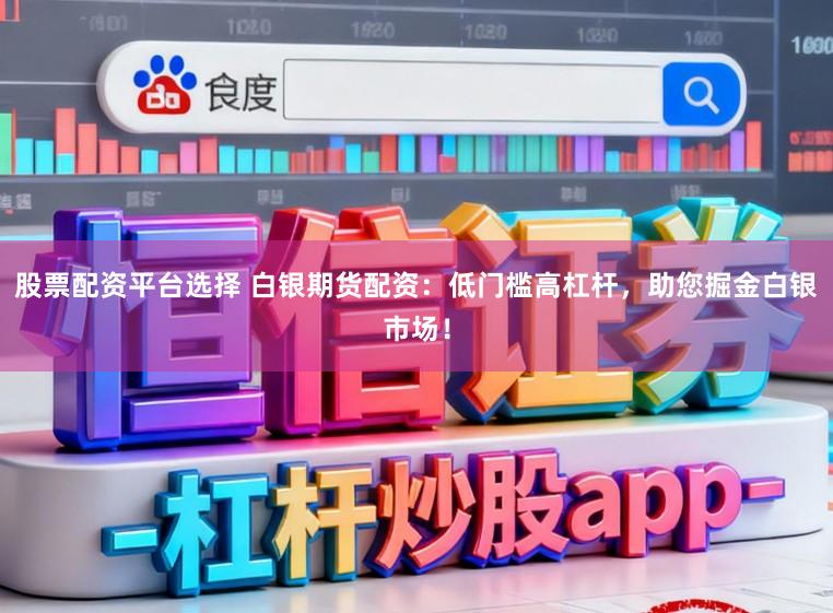 股票配资平台选择 白银期货配资：低门槛高杠杆，助您掘金白银市场！
