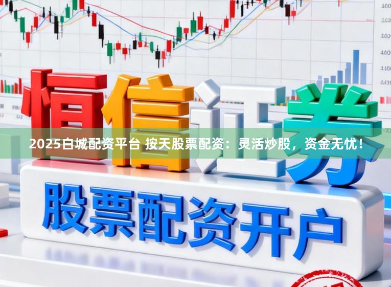 2025白城配资平台 按天股票配资：灵活炒股，资金无忧！