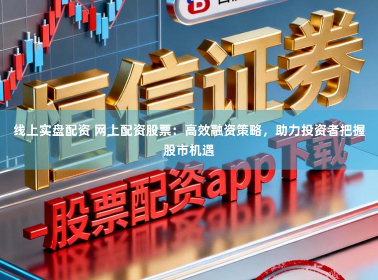 线上实盘配资 网上配资股票：高效融资策略，助力投资者把握股市机遇