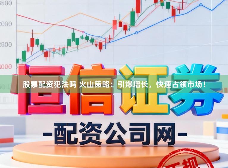 股票配资犯法吗 火山策略：引爆增长，快速占领市场！