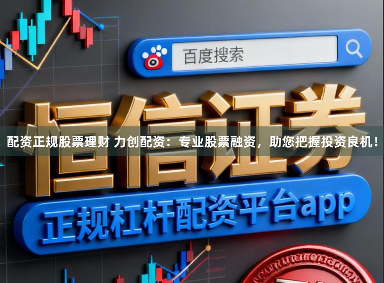 配资正规股票理财 力创配资：专业股票融资，助您把握投资良机！