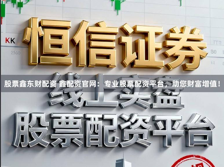 股票鑫东财配资 鑫配资官网：专业股票配资平台，助您财富增值！