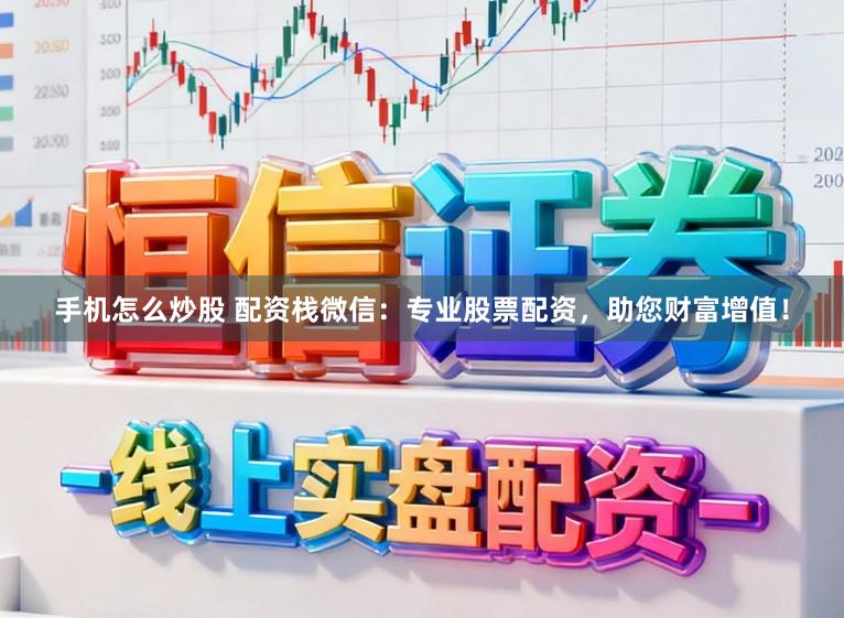 手机怎么炒股 配资栈微信：专业股票配资，助您财富增值！