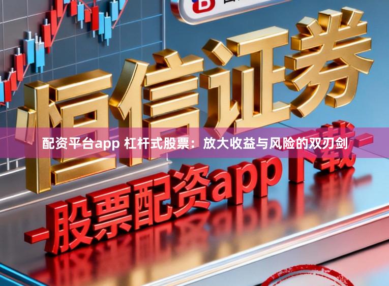 配资平台app 杠杆式股票：放大收益与风险的双刃剑