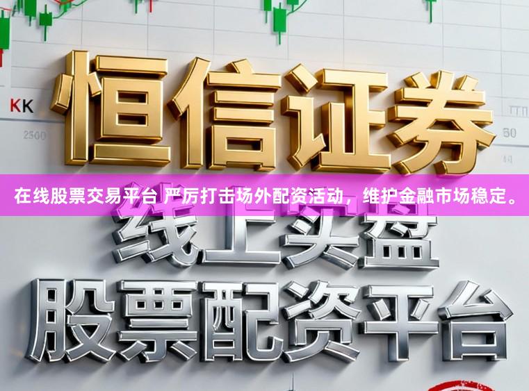 在线股票交易平台 严厉打击场外配资活动，维护金融市场稳定。