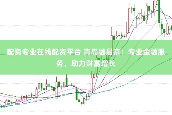 配资专业在线配资平台 青岛融易富：专业金融服务，助力财富增长