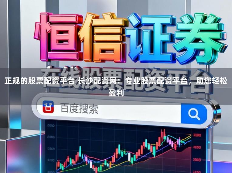 正规的股票配资平台 长沙配资网：专业股票配资平台，助您轻松盈利