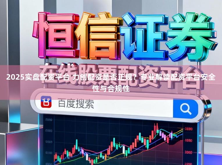 2025实盘配资平台 力创配资是否正规？专业解读配资平台安全性与合规性