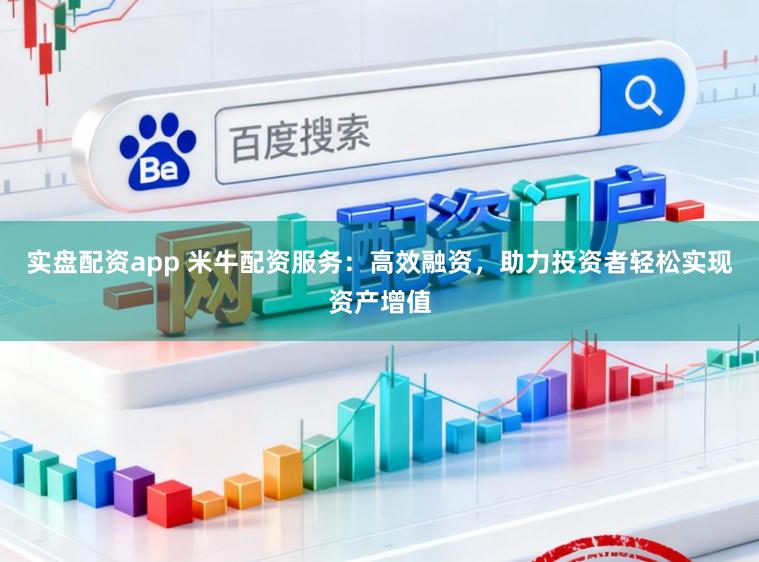 实盘配资app 米牛配资服务：高效融资，助力投资者轻松实现资产增值