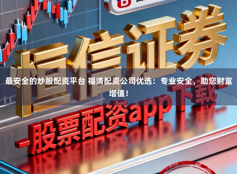 最安全的炒股配资平台 福清配资公司优选：专业安全，助您财富增值！
