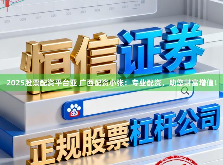2025股票配资平台亚 广西配资小张：专业配资，助您财富增值！