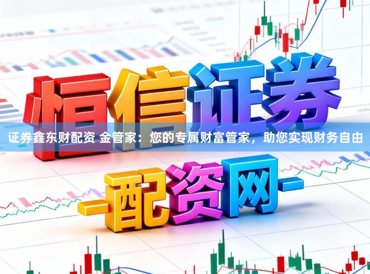 证券鑫东财配资 金管家：您的专属财富管家，助您实现财务自由