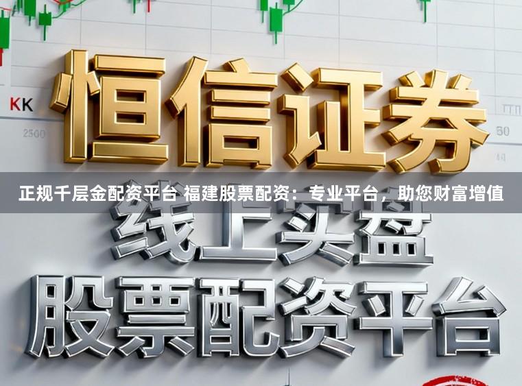 正规千层金配资平台 福建股票配资：专业平台，助您财富增值