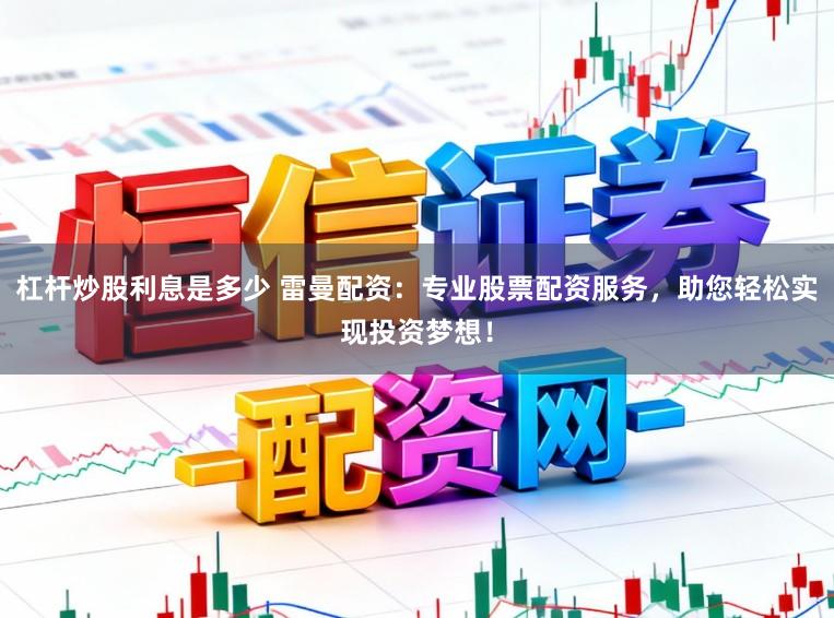 杠杆炒股利息是多少 雷曼配资：专业股票配资服务，助您轻松实现投资梦想！