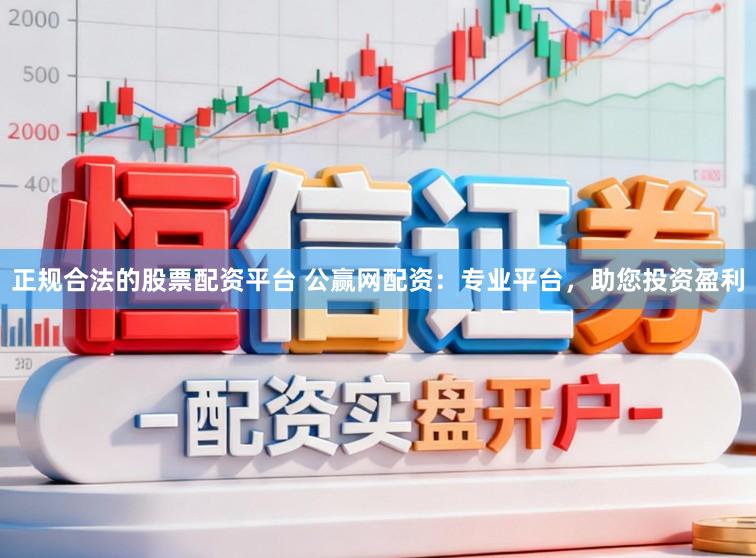 正规合法的股票配资平台 公赢网配资：专业平台，助您投资盈利