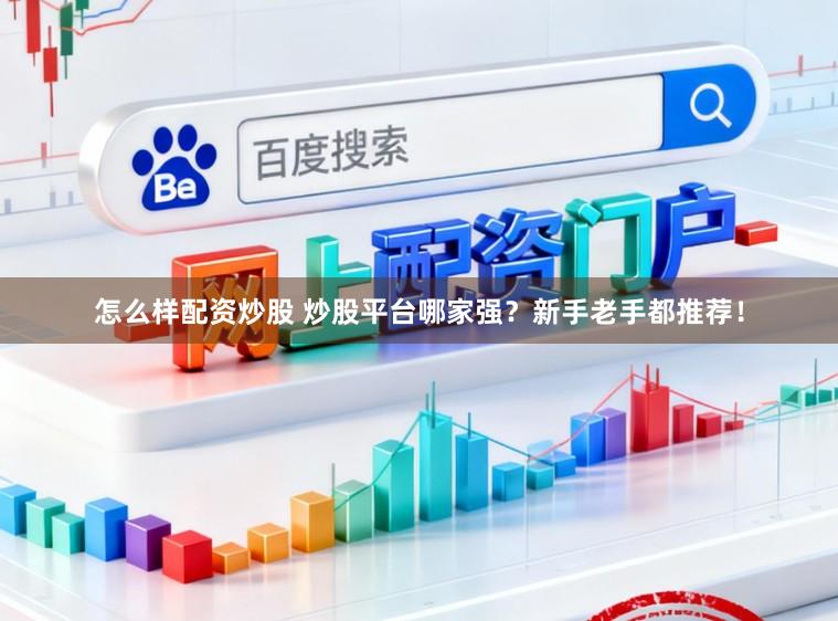怎么样配资炒股 炒股平台哪家强？新手老手都推荐！