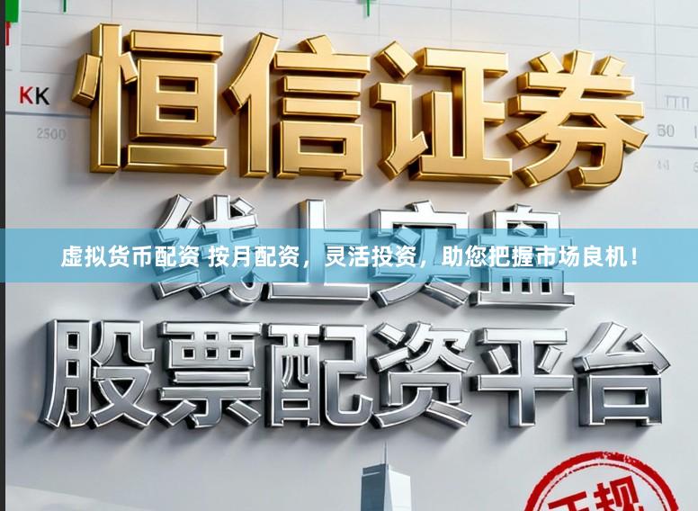 虚拟货币配资 按月配资，灵活投资，助您把握市场良机！