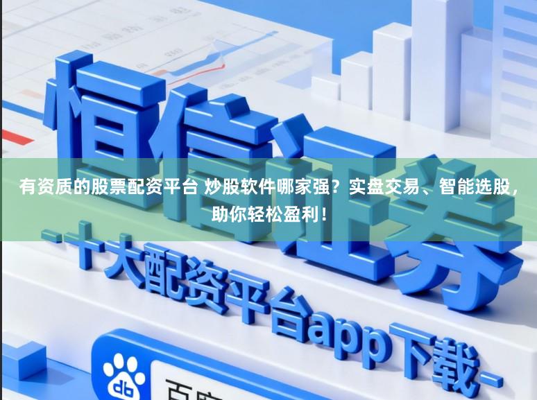 有资质的股票配资平台 炒股软件哪家强？实盘交易、智能选股，助你轻松盈利！