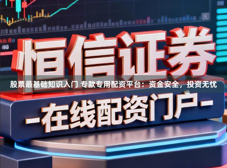 股票最基础知识入门 专款专用配资平台：资金安全，投资无忧