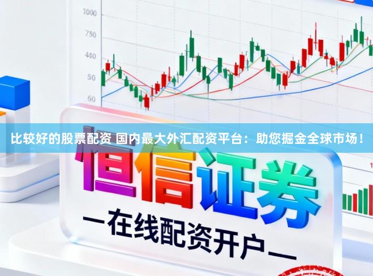 比较好的股票配资 国内最大外汇配资平台：助您掘金全球市场！