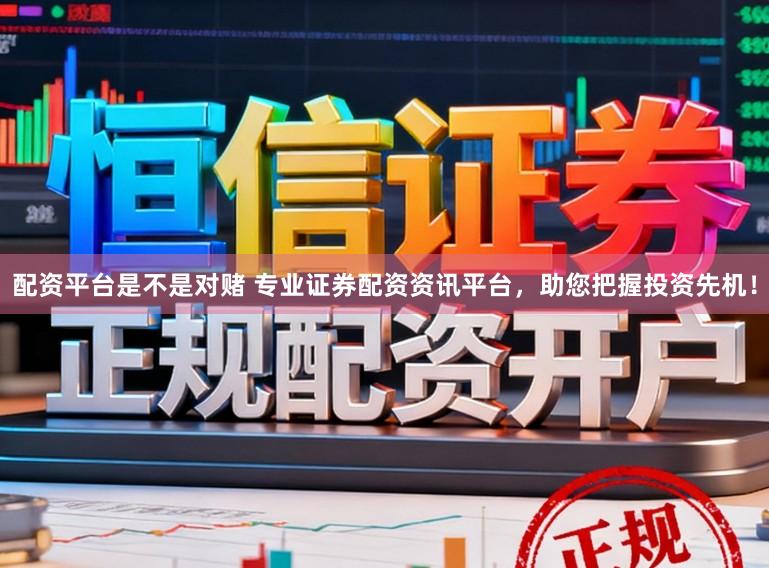配资平台是不是对赌 专业证券配资资讯平台，助您把握投资先机！