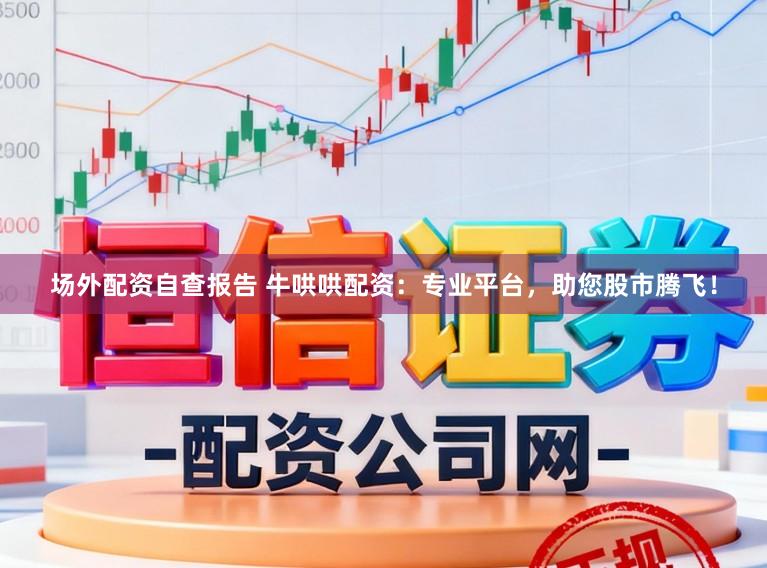 场外配资自查报告 牛哄哄配资：专业平台，助您股市腾飞！