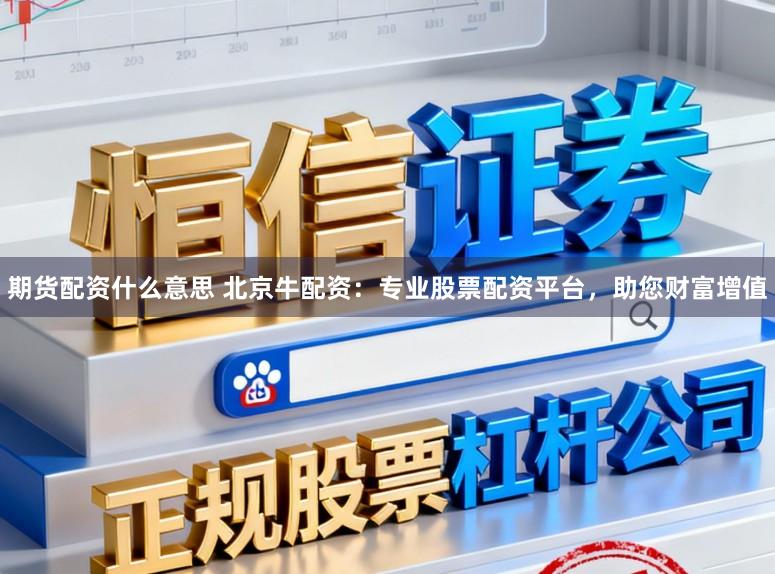 期货配资什么意思 北京牛配资：专业股票配资平台，助您财富增值