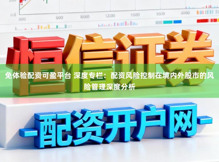 免体验配资可盈平台 深度专栏：配资风险控制在境内外股市的风险管理深度分析