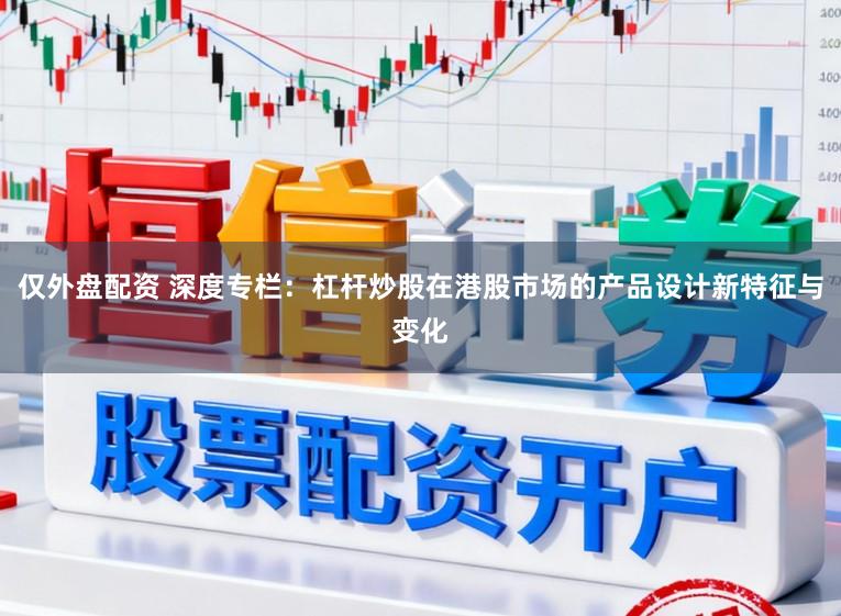仅外盘配资 深度专栏：杠杆炒股在港股市场的产品设计新特征与变化