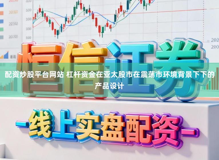 配资炒股平台网站 杠杆资金在亚太股市在震荡市环境背景下下的产品设计