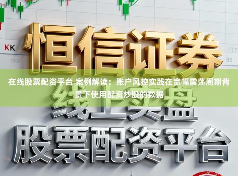 在线股票配资平台 案例解读：账户风控实践在宽幅震荡周期背景下使用配资炒股的数据