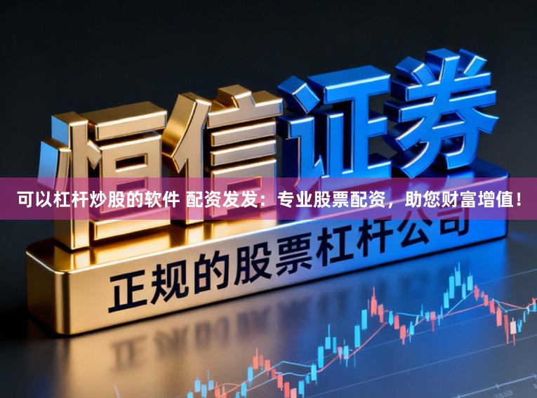 可以杠杆炒股的软件 配资发发：专业股票配资，助您财富增值！