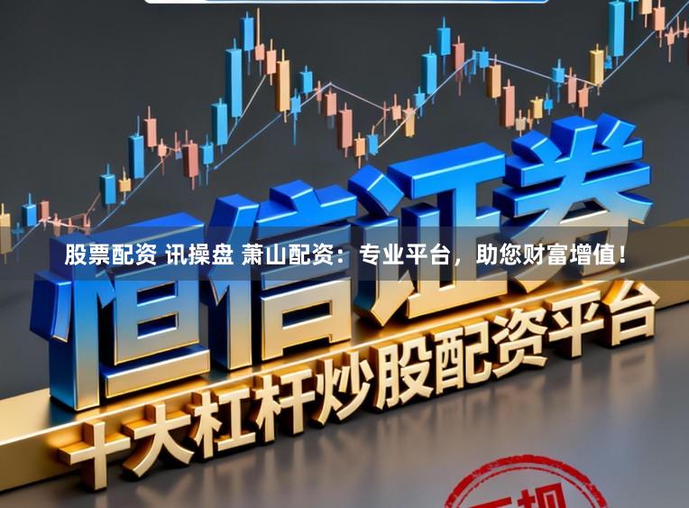 股票配资 讯操盘 萧山配资：专业平台，助您财富增值！