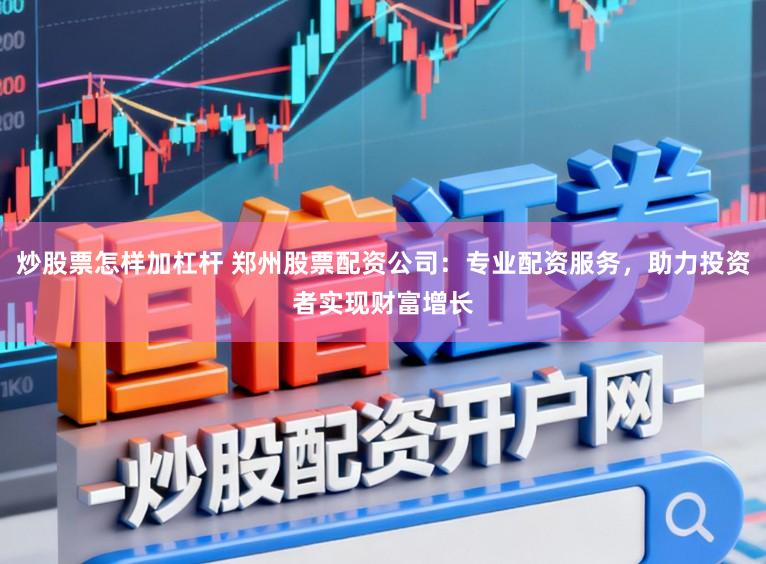炒股票怎样加杠杆 郑州股票配资公司：专业配资服务，助力投资者实现财富增长