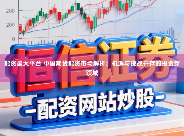 配资最大平台 中国期货配资市场解析：机遇与挑战并存的投资新领域