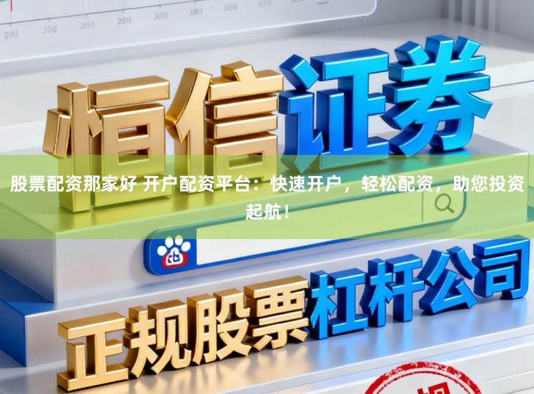 股票配资那家好 开户配资平台：快速开户，轻松配资，助您投资起航！