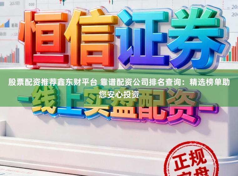 股票配资推荐鑫东财平台 靠谱配资公司排名查询：精选榜单助您安心投资