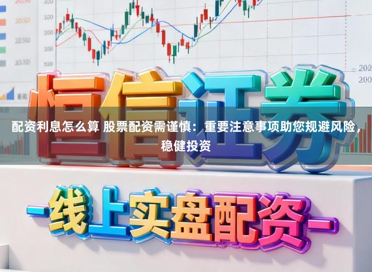 配资利息怎么算 股票配资需谨慎：重要注意事项助您规避风险，稳健投资