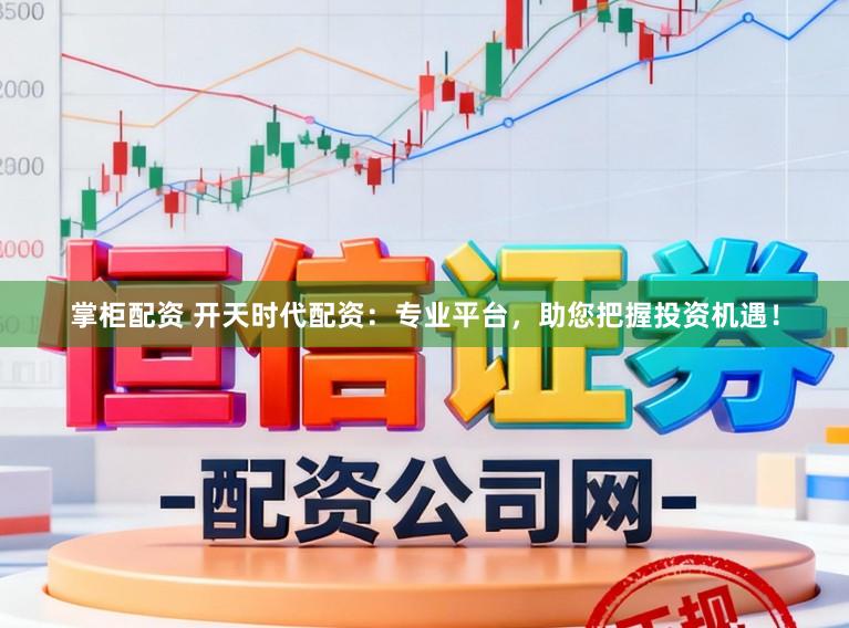 掌柜配资 开天时代配资：专业平台，助您把握投资机遇！