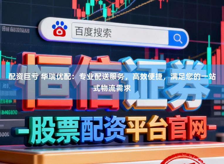 配资巨亏 华瑞优配：专业配送服务，高效便捷，满足您的一站式物流需求