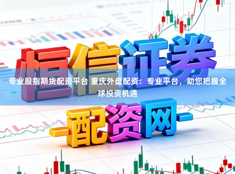 专业股指期货配资平台 重庆外盘配资：专业平台，助您把握全球投资机遇