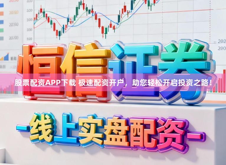 股票配资APP下载 极速配资开户，助您轻松开启投资之路！