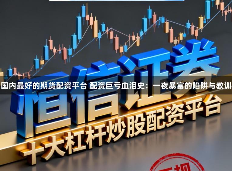 国内最好的期货配资平台 配资巨亏血泪史：一夜暴富的陷阱与教训