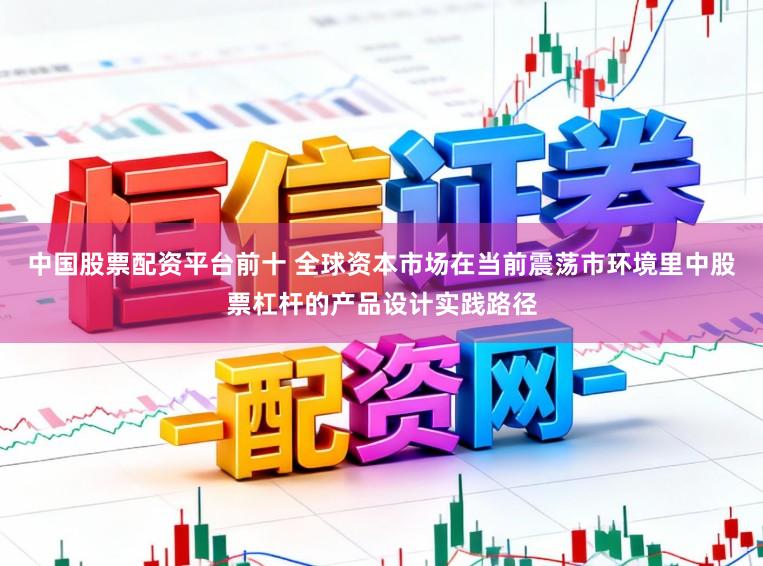 中国股票配资平台前十 全球资本市场在当前震荡市环境里中股票杠杆的产品设计实践路径