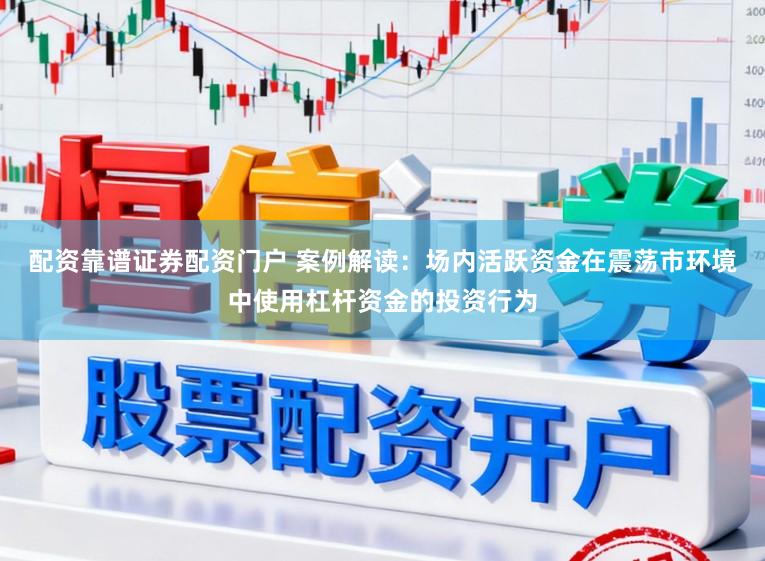 配资靠谱证券配资门户 案例解读：场内活跃资金在震荡市环境中使用杠杆资金的投资行为